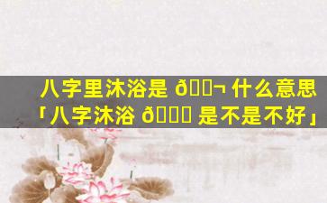八字里沐浴是 🐬 什么意思「八字沐浴 🍁 是不是不好」